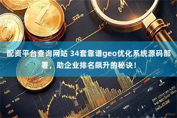 配资平台查询网站 34套靠谱geo优化系统源码部署，助企业排名飙升的秘诀！