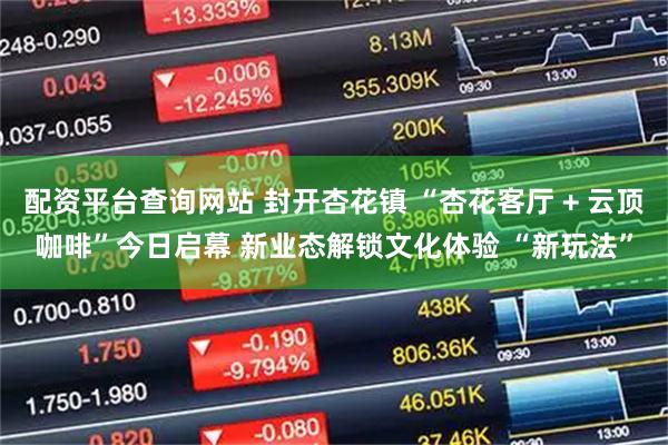 配资平台查询网站 封开杏花镇 “杏花客厅 + 云顶咖啡”今日启幕 新业态解锁文化体验 “新玩法”