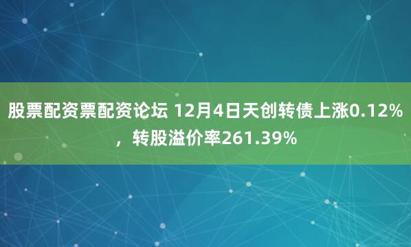 股票配资票配资论坛 12月4日天创转债上涨0.12%，转股溢价率261.39%