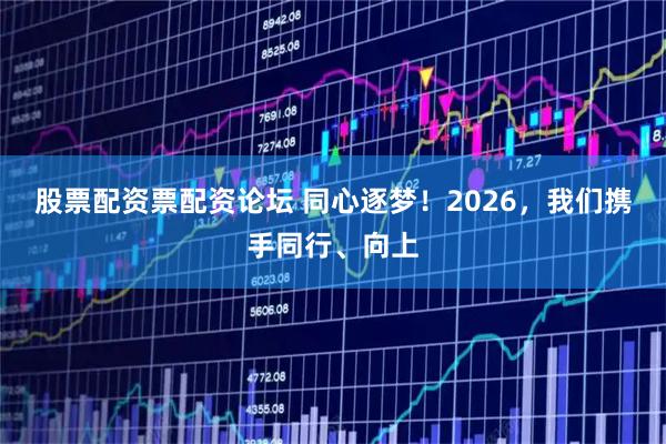股票配资票配资论坛 同心逐梦！2026，我们携手同行、向上