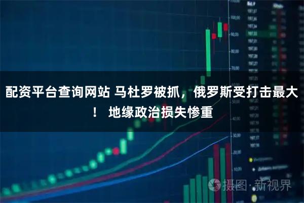 配资平台查询网站 马杜罗被抓，俄罗斯受打击最大！ 地缘政治损失惨重