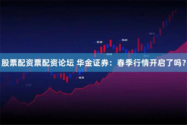 股票配资票配资论坛 华金证券：春季行情开启了吗？