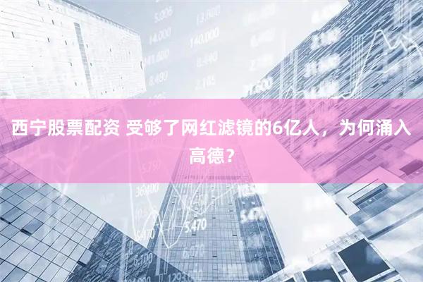 西宁股票配资 受够了网红滤镜的6亿人，为何涌入高德？