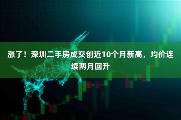 涨了！深圳二手房成交创近10个月新高，均价连续两月回升