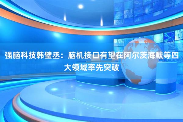 强脑科技韩璧丞：脑机接口有望在阿尔茨海默等四大领域率先突破