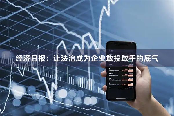 经济日报：让法治成为企业敢投敢干的底气