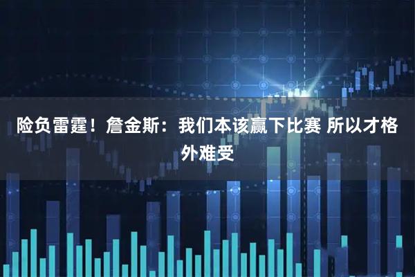 险负雷霆！詹金斯：我们本该赢下比赛 所以才格外难受