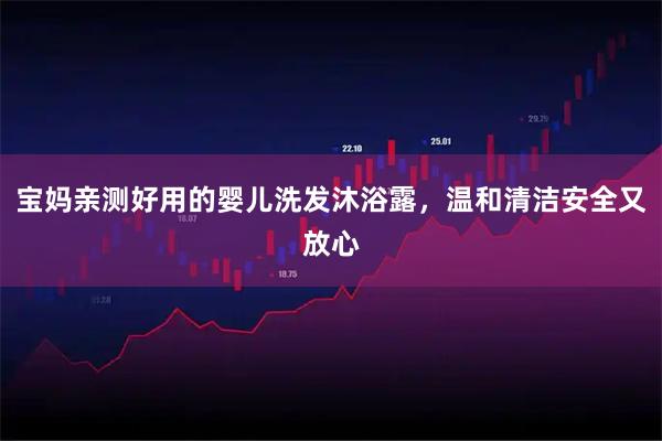 宝妈亲测好用的婴儿洗发沐浴露，温和清洁安全又放心