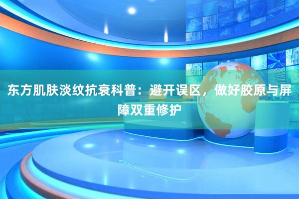 东方肌肤淡纹抗衰科普：避开误区，做好胶原与屏障双重修护