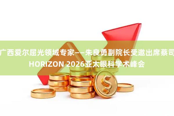 广西爱尔屈光领域专家——朱良勇副院长受邀出席蔡司HORIZON 2026亚太眼科学术峰会