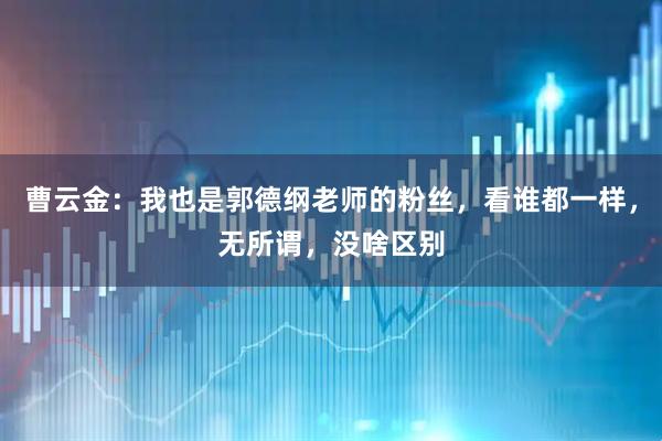 曹云金：我也是郭德纲老师的粉丝，看谁都一样，无所谓，没啥区别