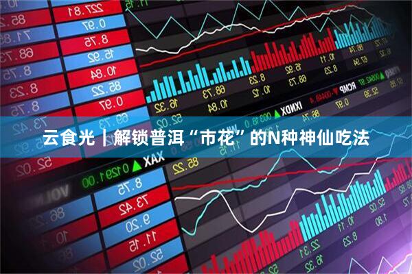 云食光｜解锁普洱“市花”的N种神仙吃法