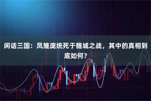闲话三国：凤雏庞统死于雒城之战，其中的真相到底如何？