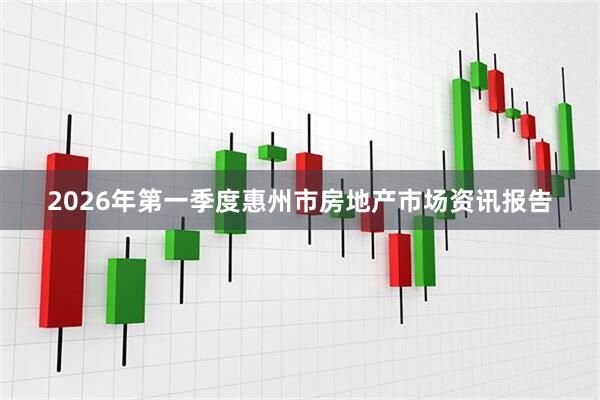 2026年第一季度惠州市房地产市场资讯报告
