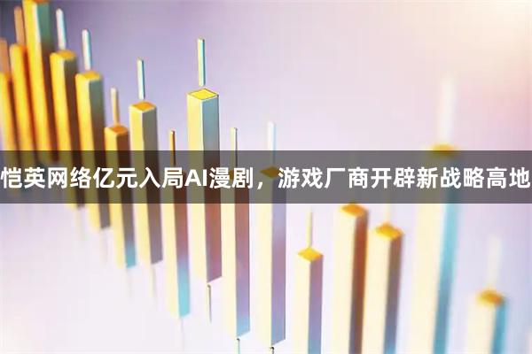 恺英网络亿元入局AI漫剧，游戏厂商开辟新战略高地