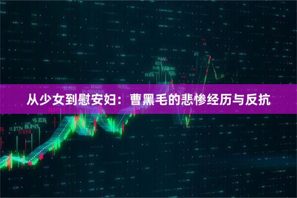 从少女到慰安妇：曹黑毛的悲惨经历与反抗
