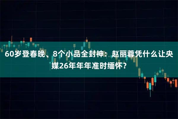 60岁登春晚、8个小品全封神：赵丽蓉凭什么让央媒26年年年准时缅怀？