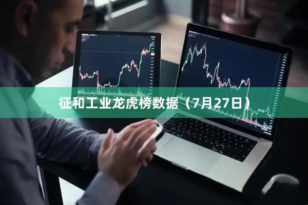 征和工业龙虎榜数据（7月27日）